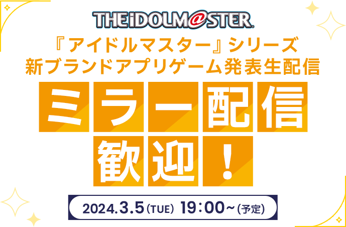 THE iDOLM@STER 『アイドルマスター』シリーズ 新ブランドアプリゲーム発表生配信 ミラー配信歓迎！2024.3.5(TUE)19:00~(予定)